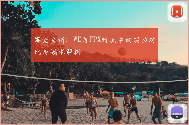 赛后分析:WE与FPX对决中的实力对比与战术解析