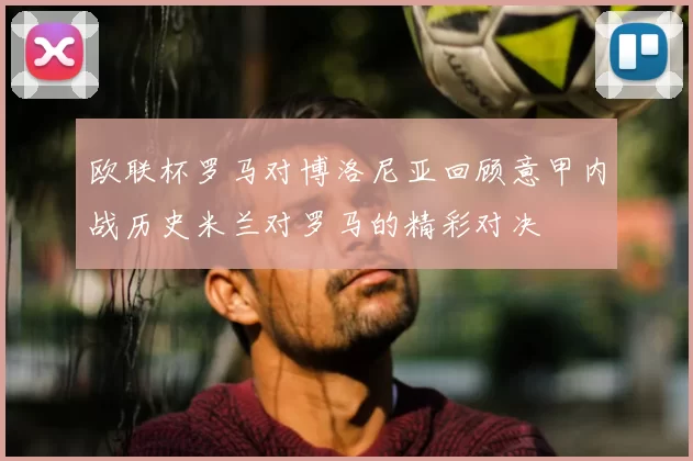 欧联杯罗马对博洛尼亚回顾意甲内战历史米兰对罗马的精彩对决