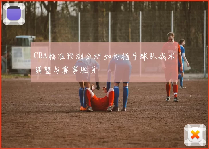 CBA精准预测分析如何指导球队战术调整与赛事胜负