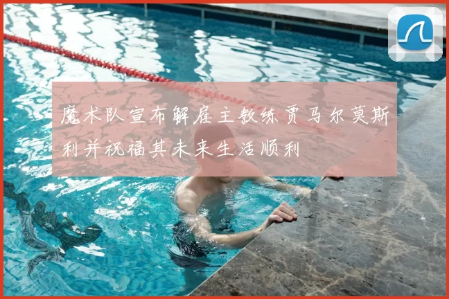 魔术队宣布解雇主教练贾马尔莫斯利并祝福其未来生活顺利