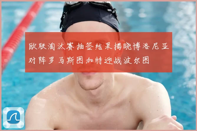 欧联淘汰赛抽签结果揭晓博洛尼亚对阵罗马斯图加特迎战波尔图