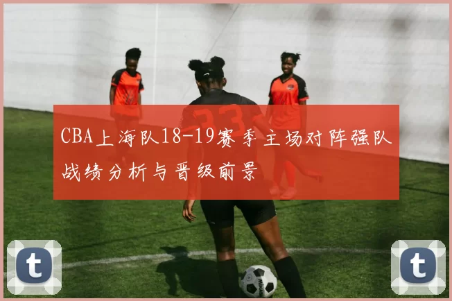 CBA上海队18-19赛季主场对阵强队战绩分析与晋级前景