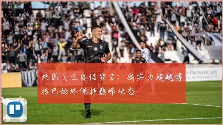 纳因戈兰自信宣言：我实力超越博格巴始终保持巅峰状态