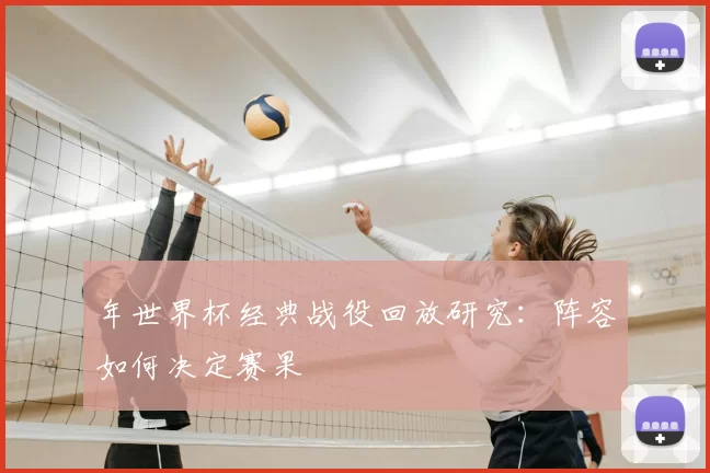年世界杯经典战役回放研究:阵容如何决定赛果