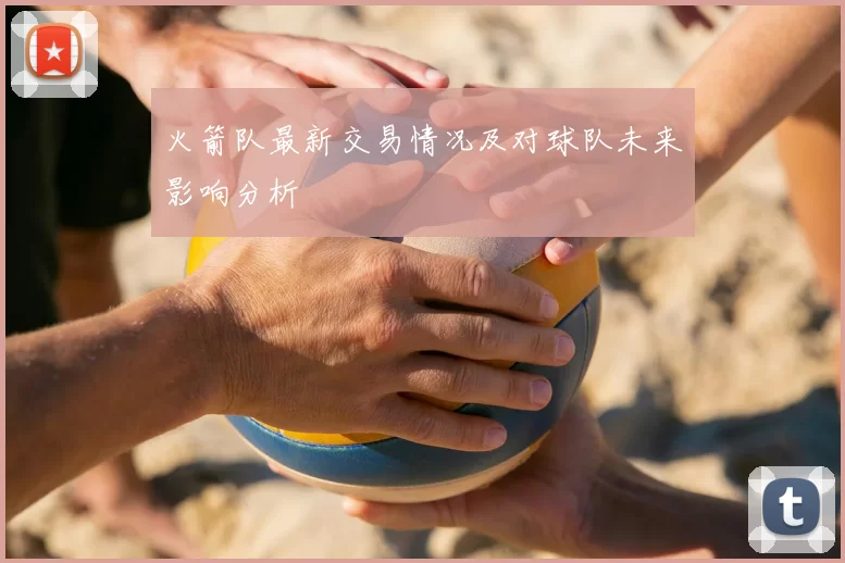 火箭队最新交易情况及对球队未来影响分析