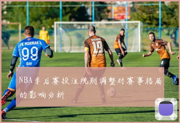 NBA季后赛投注规则调整对赛事格局的影响分析