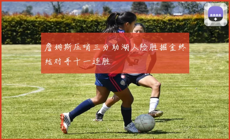 詹姆斯压哨三分助湖人险胜掘金终结对手十一连胜