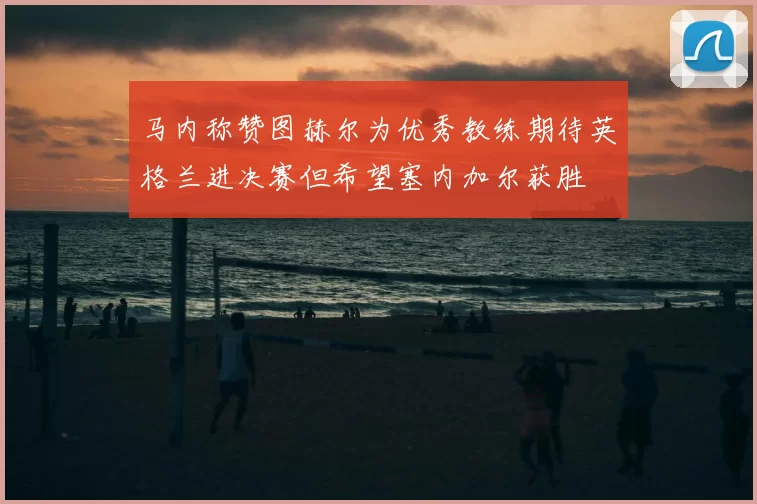 马内称赞图赫尔为优秀教练期待英格兰进决赛但希望塞内加尔获胜