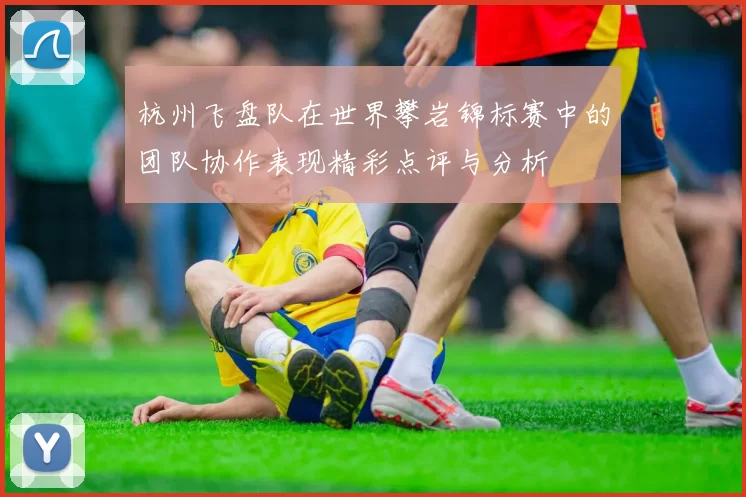杭州飞盘队在世界攀岩锦标赛中的团队协作表现精彩点评与分析