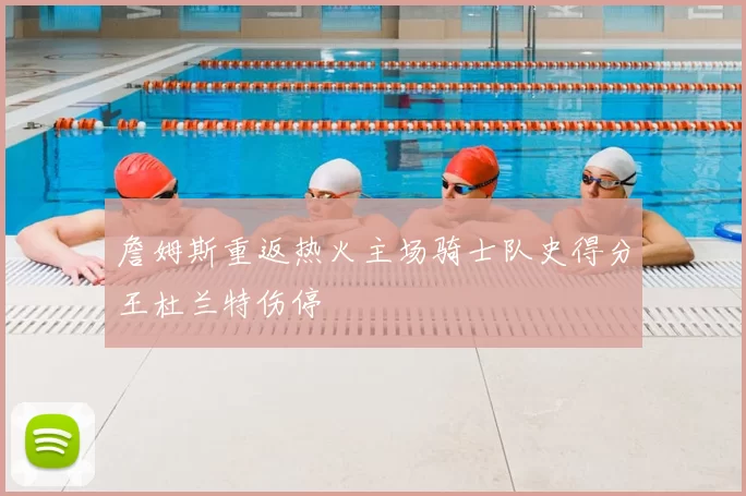 詹姆斯重返热火主场骑士队史得分王杜兰特伤停