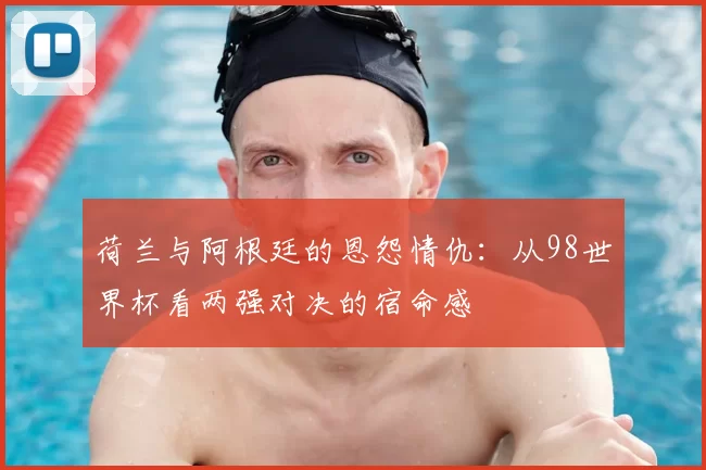 荷兰与阿根廷的恩怨情仇:从98世界杯看两强对决的宿命感