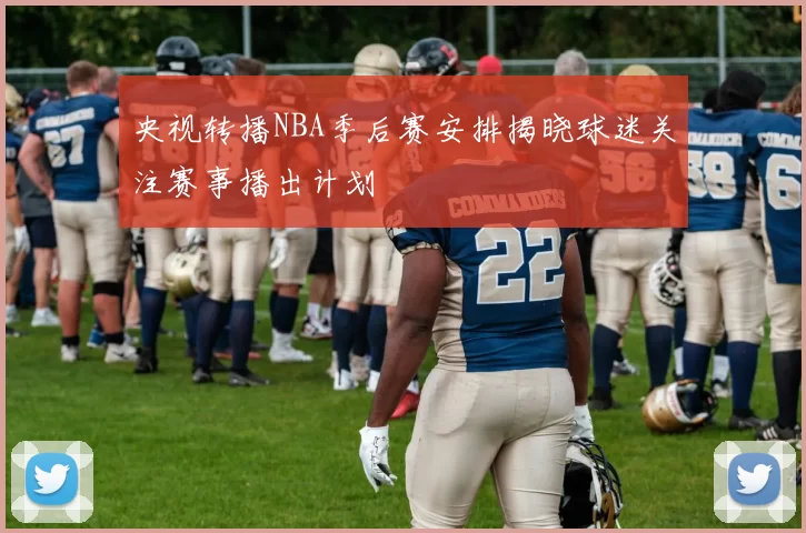 央视转播NBA季后赛安排揭晓球迷关注赛事播出计划