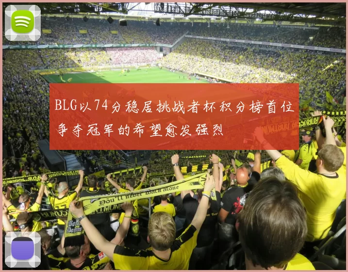 BLG以74分稳居挑战者杯积分榜首位争夺冠军的希望愈发强烈