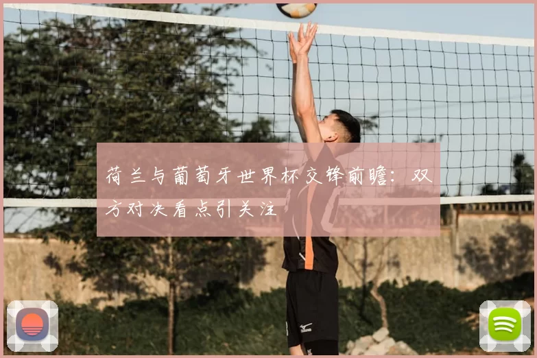 荷兰与葡萄牙世界杯交锋前瞻:双方对决看点引关注