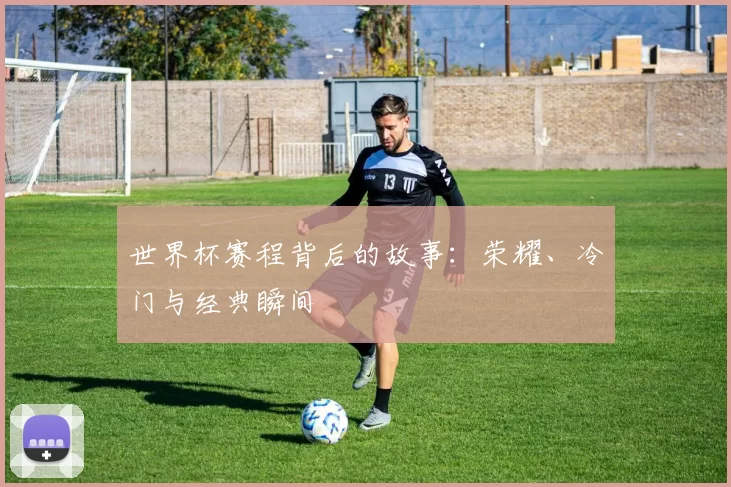 世界杯赛程背后的故事:荣耀、冷门与经典瞬间