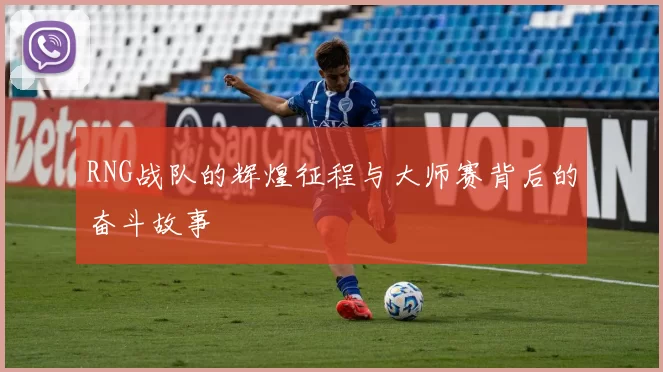 RNG战队的辉煌征程与大师赛背后的奋斗故事