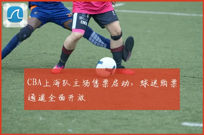 CBA上海队主场售票启动，球迷购票通道全面开放