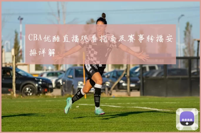 CBA优酷直播观看指南及赛事转播安排详解