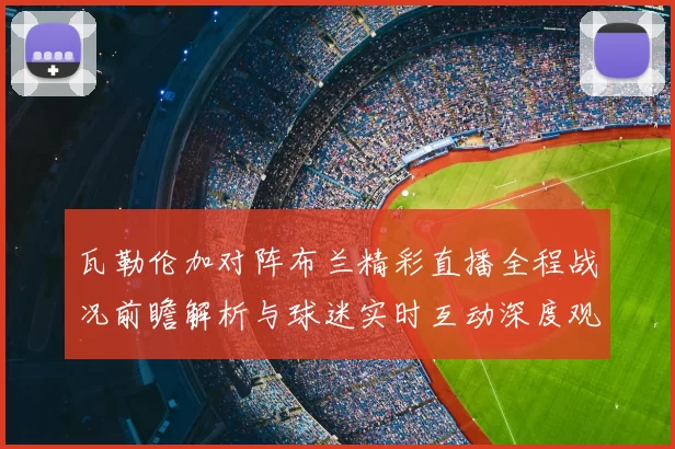 瓦勒伦加对阵布兰精彩直播全程战况前瞻解析与球迷实时互动深度观察
