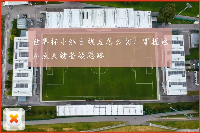 世界杯小组出线后怎么打？掌握这几点关键备战思路