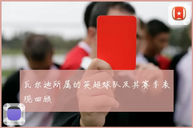 瓦尔迪所属的英超球队及其赛季表现回顾