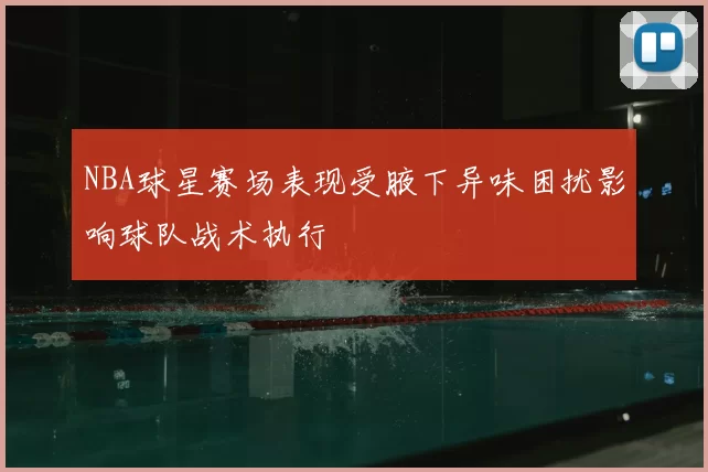 NBA球星赛场表现受腋下异味困扰影响球队战术执行
