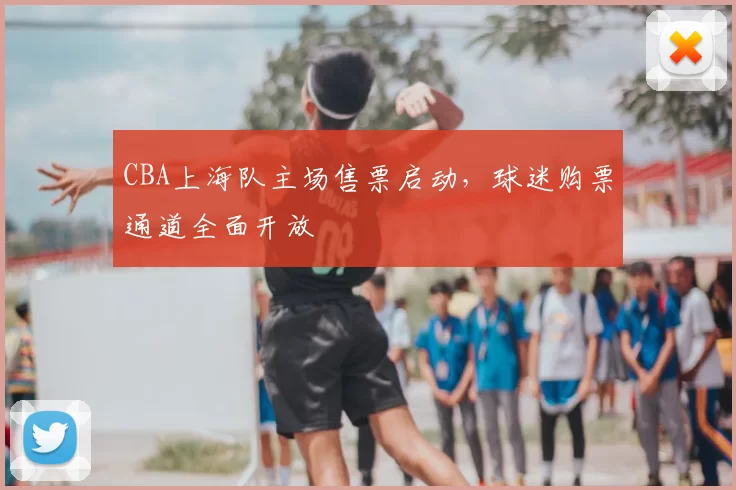 CBA上海队主场售票启动，球迷购票通道全面开放