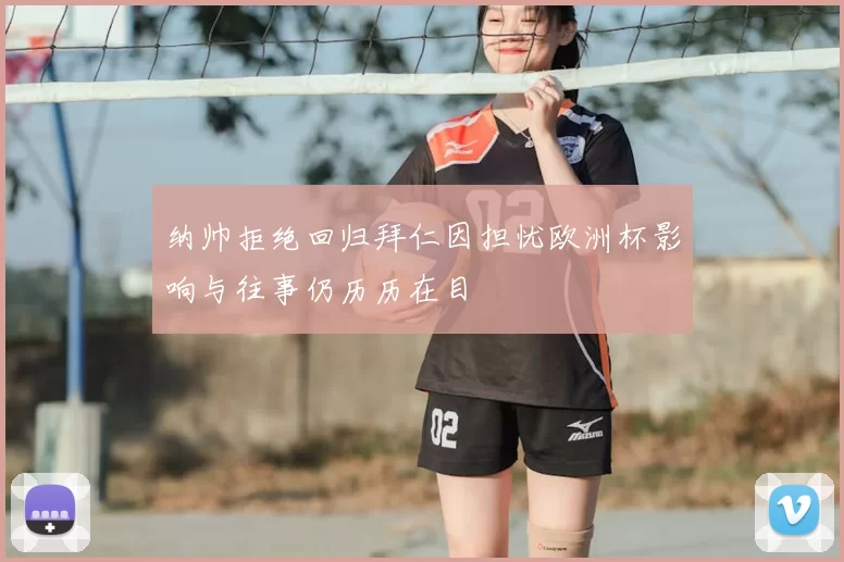 纳帅拒绝回归拜仁因担忧欧洲杯影响与往事仍历历在目