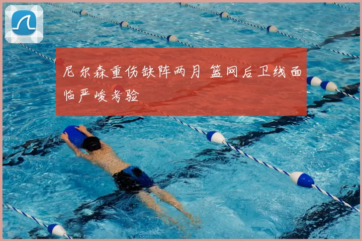尼尔森重伤缺阵两月 篮网后卫线面临严峻考验