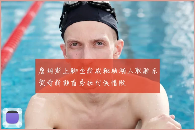 詹姆斯上脚全新战靴助湖人取胜东契奇新鞋首秀独行侠惜败