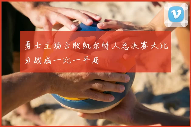 勇士主场击败凯尔特人总决赛大比分战成一比一平局