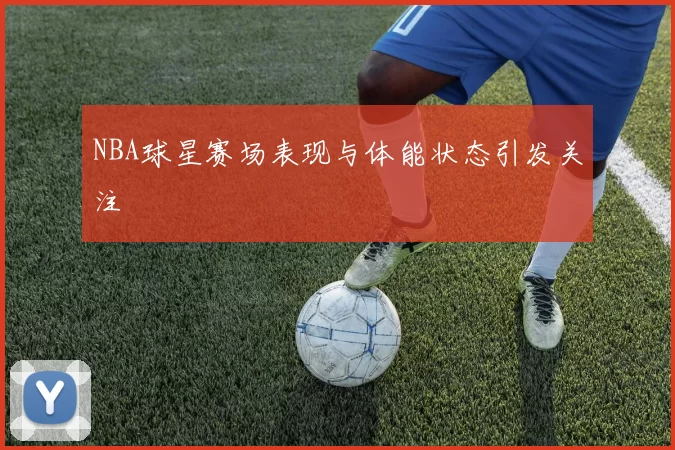 NBA球星赛场表现与体能状态引发关注