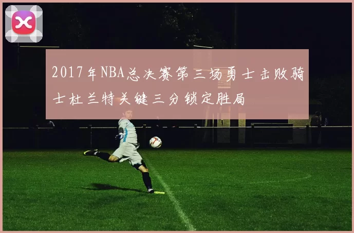 2017年NBA总决赛第三场勇士击败骑士杜兰特关键三分锁定胜局