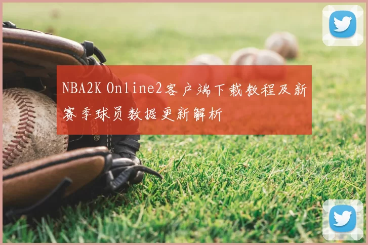 NBA2K Online2客户端下载教程及新赛季球员数据更新解析