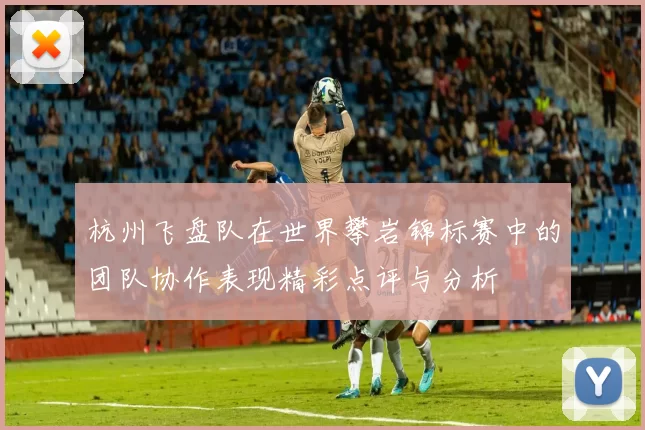 杭州飞盘队在世界攀岩锦标赛中的团队协作表现精彩点评与分析