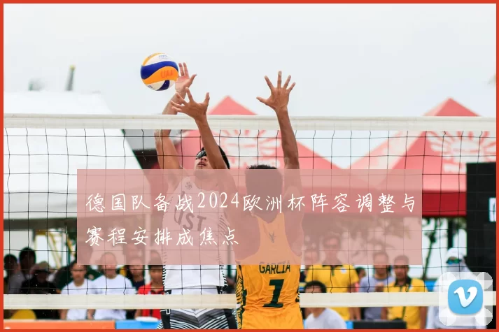 德国队备战2024欧洲杯阵容调整与赛程安排成焦点