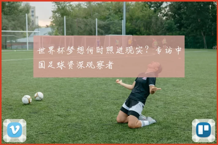 世界杯梦想何时照进现实?专访中国足球资深观察者