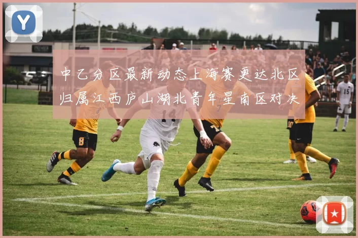 中乙分区最新动态上海赛更达北区归属江西庐山湖北青年星南区对决即将开启