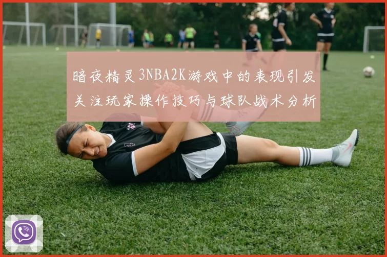 暗夜精灵3NBA2K游戏中的表现引发关注玩家操作技巧与球队战术分析