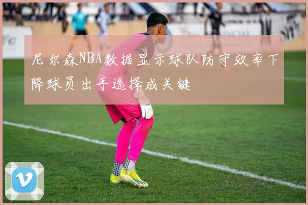 尼尔森NBA数据显示球队防守效率下降球员出手选择成关键