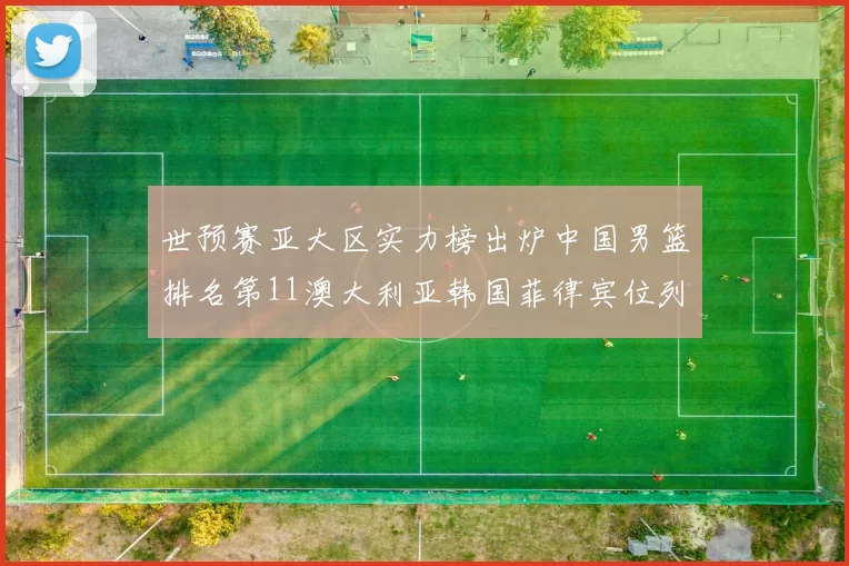 世预赛亚大区实力榜出炉中国男篮排名第11澳大利亚韩国菲律宾位列前三