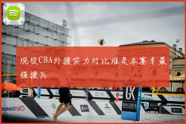现役CBA外援实力对比谁是本赛季最强援兵