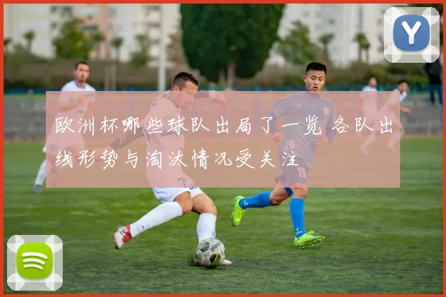 欧洲杯哪些球队出局了一览 各队出线形势与淘汰情况受关注