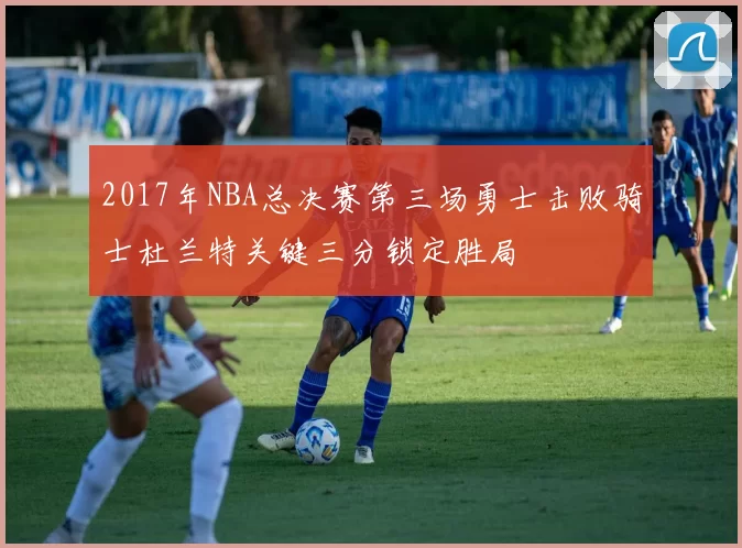 2017年NBA总决赛第三场勇士击败骑士杜兰特关键三分锁定胜局