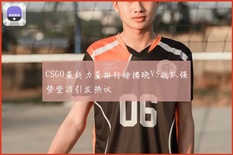 CSGO最新力量排行榜揭晓V5战队强势登顶引发热议
