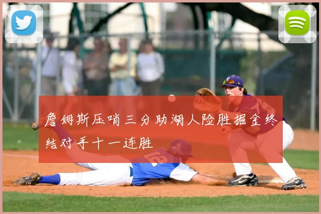 詹姆斯压哨三分助湖人险胜掘金终结对手十一连胜