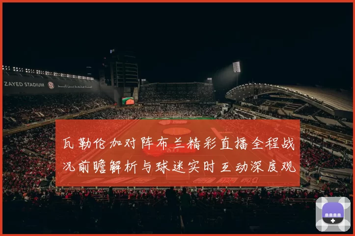瓦勒伦加对阵布兰精彩直播全程战况前瞻解析与球迷实时互动深度观察