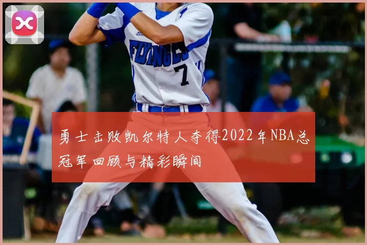 勇士击败凯尔特人夺得2022年NBA总冠军回顾与精彩瞬间