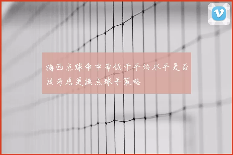 梅西点球命中率低于平均水平是否该考虑更换点球手策略